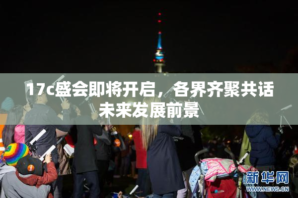 17c盛会即将开启，各界齐聚共话未来发展前景