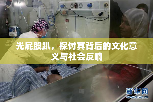 光屁股趴，探讨其背后的文化意义与社会反响