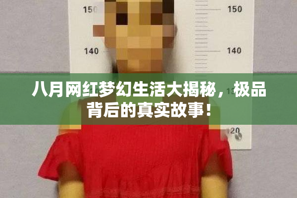 八月网红梦幻生活大揭秘，极品背后的真实故事！