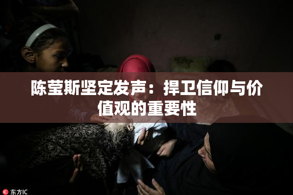 陈莹斯坚定发声：捍卫信仰与价值观的重要性