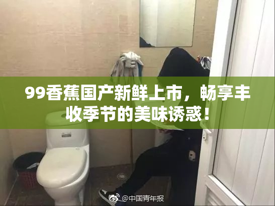 99香蕉国产新鲜上市，畅享丰收季节的美味诱惑！