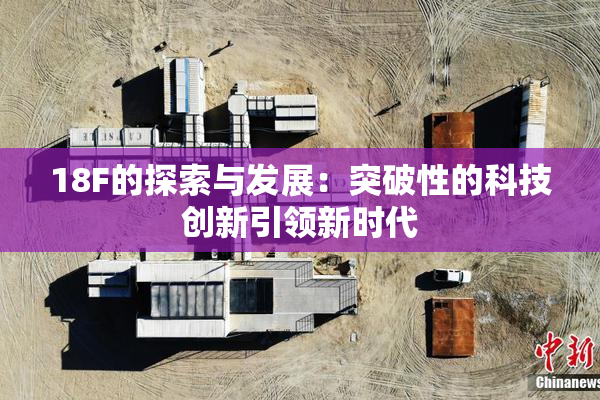 18F的探索与发展：突破性的科技创新引领新时代