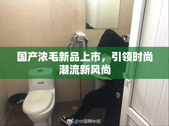 国产浓毛新品上市，引领时尚潮流新风尚