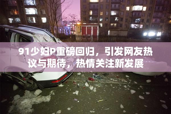 91少妇P重磅回归，引发网友热议与期待，热情关注新发展
