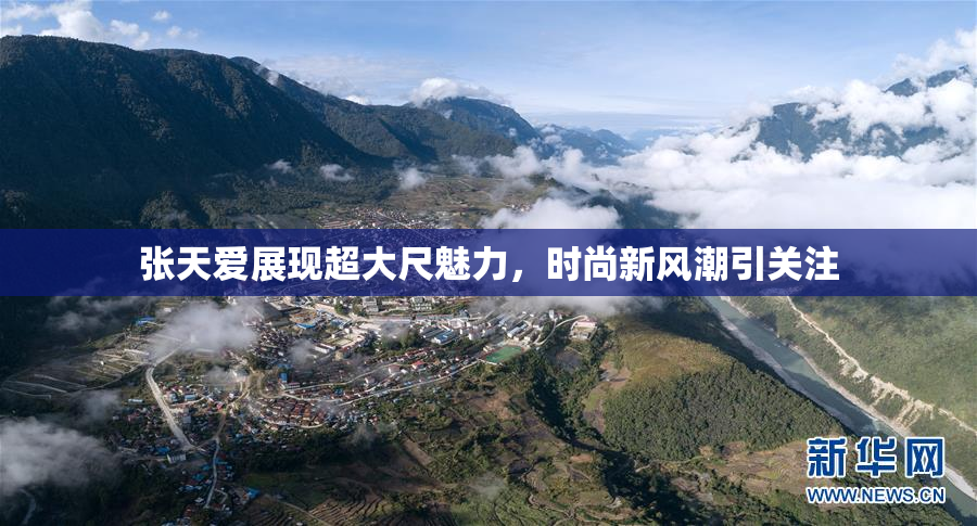 张天爱展现超大尺魅力，时尚新风潮引关注