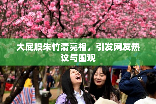 大屁股朱竹清亮相，引发网友热议与围观