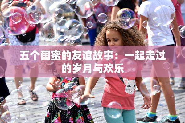 五个闺蜜的友谊故事：一起走过的岁月与欢乐