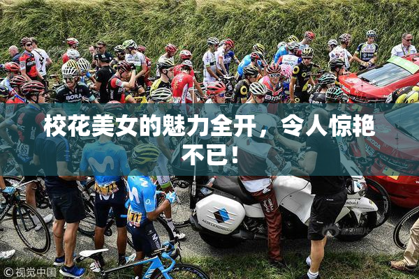 校花美女的魅力全开，令人惊艳不已！