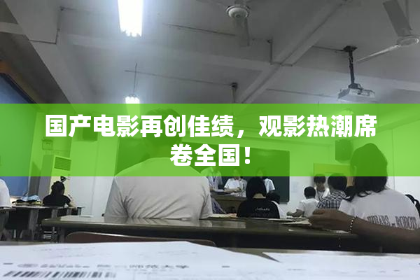 国产电影再创佳绩，观影热潮席卷全国！