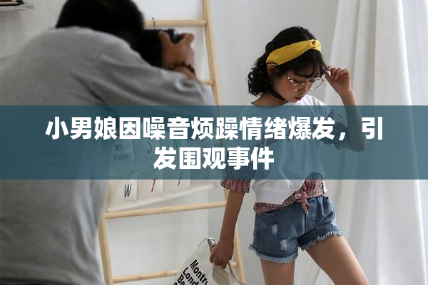 小男娘因噪音烦躁情绪爆发，引发围观事件
