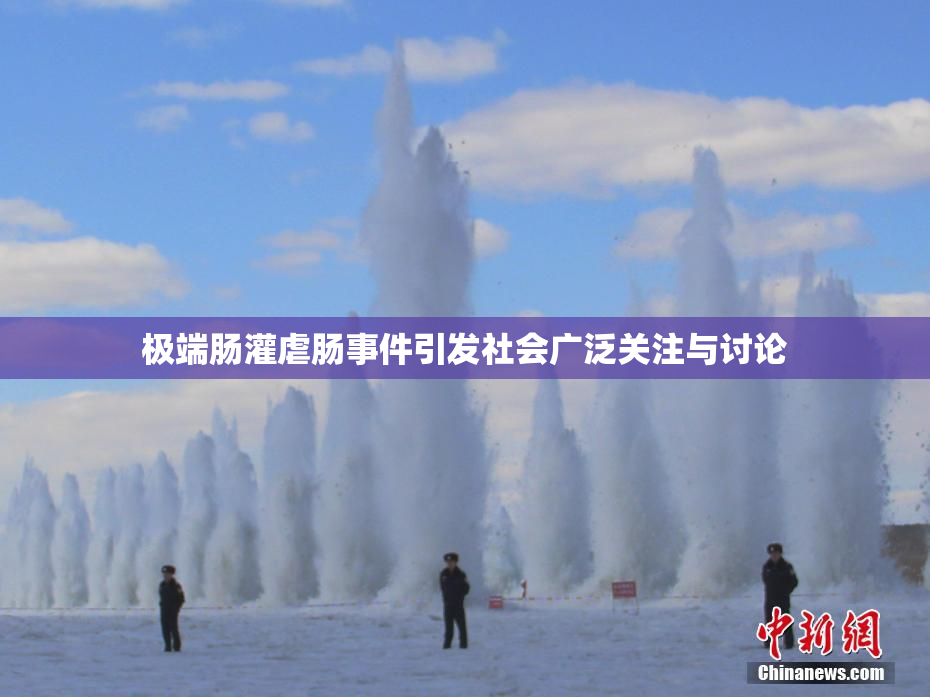 极端肠灌虐肠事件引发社会广泛关注与讨论