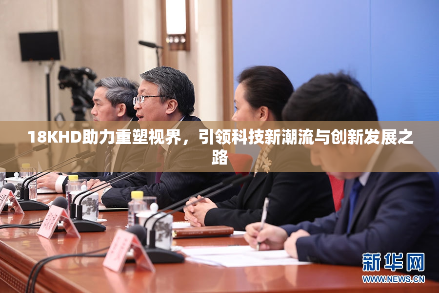 18KHD助力重塑视界，引领科技新潮流与创新发展之路