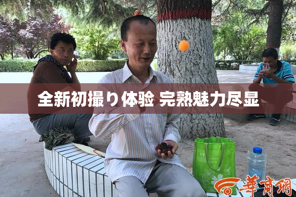 全新初撮り体验 完熟魅力尽显