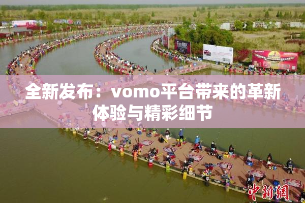 全新发布：vomo平台带来的革新体验与精彩细节