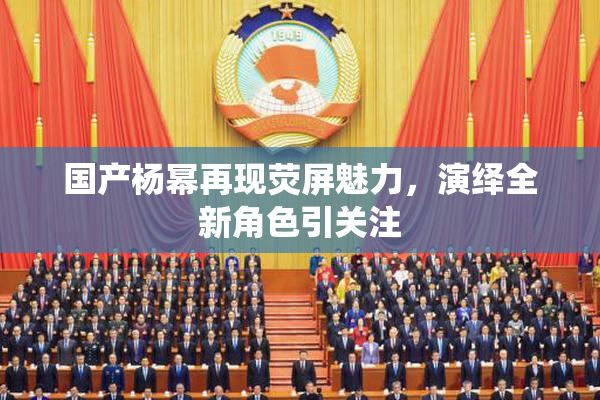 国产杨幂再现荧屏魅力，演绎全新角色引关注