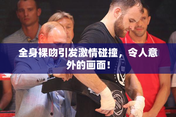 全身裸吻引发激情碰撞，令人意外的画面！