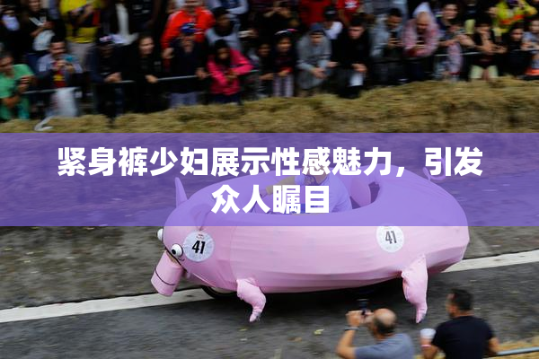紧身裤少妇展示性感魅力，引发众人瞩目