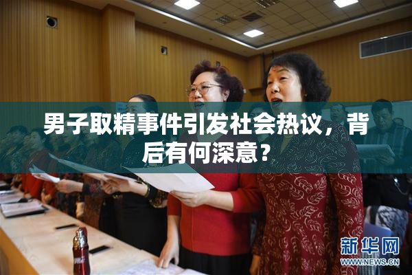 男子取精事件引发社会热议，背后有何深意？