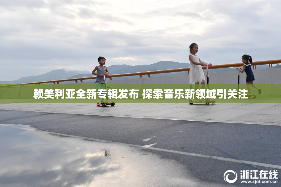 赖美利亚全新专辑发布 探索音乐新领域引关注
