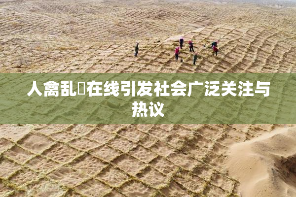 人禽乱婬在线引发社会广泛关注与热议