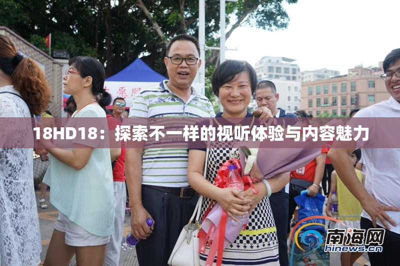 18HD18：探索不一样的视听体验与内容魅力