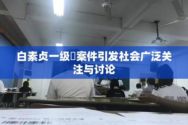 白素贞一级婬案件引发社会广泛关注与讨论