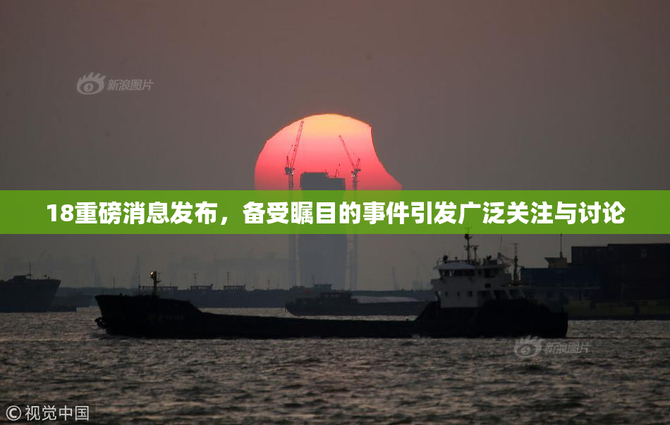 18重磅消息发布，备受瞩目的事件引发广泛关注与讨论