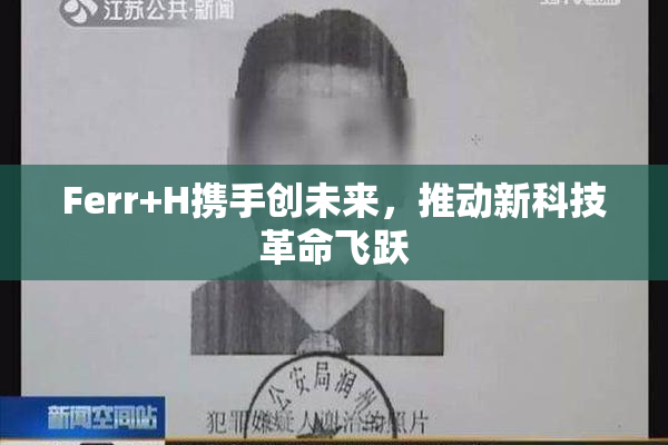 Ferr+H携手创未来，推动新科技革命飞跃
