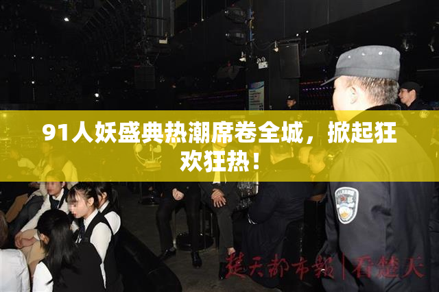 91人妖盛典热潮席卷全城，掀起狂欢狂热！