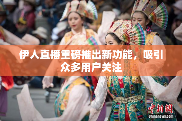 伊人直播重磅推出新功能，吸引众多用户关注