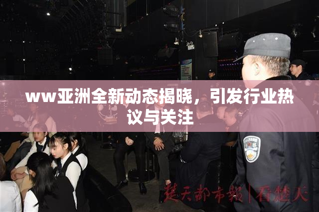 ww亚洲全新动态揭晓，引发行业热议与关注