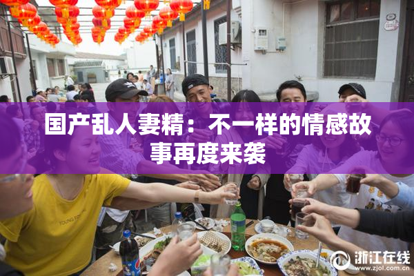 国产乱人妻精：不一样的情感故事再度来袭