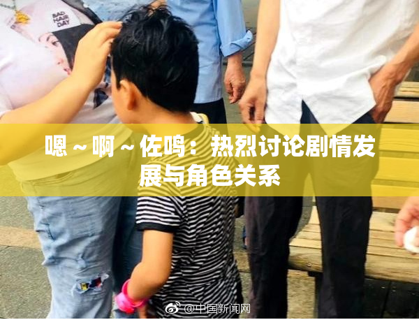 嗯～啊～佐鸣：热烈讨论剧情发展与角色关系