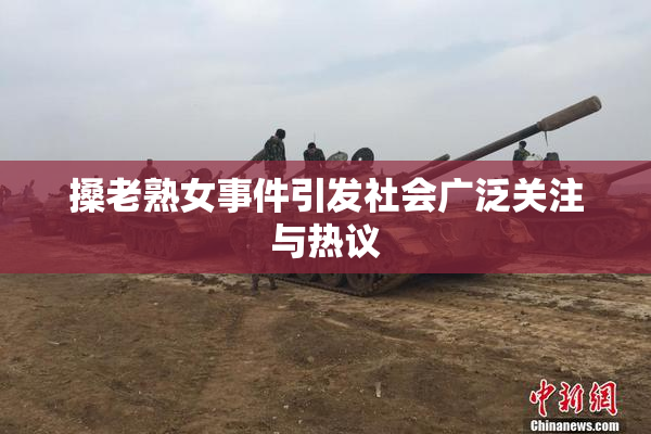 搡老熟女事件引发社会广泛关注与热议