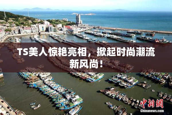 TS美人惊艳亮相，掀起时尚潮流新风尚！