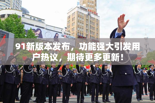 91新版本发布，功能强大引发用户热议，期待更多更新！