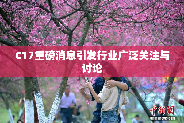 C17重磅消息引发行业广泛关注与讨论