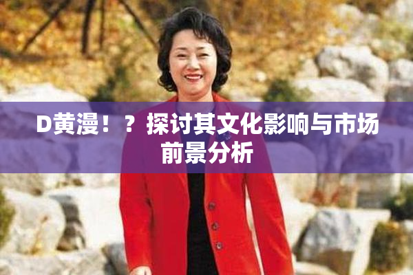 D黄漫！？探讨其文化影响与市场前景分析