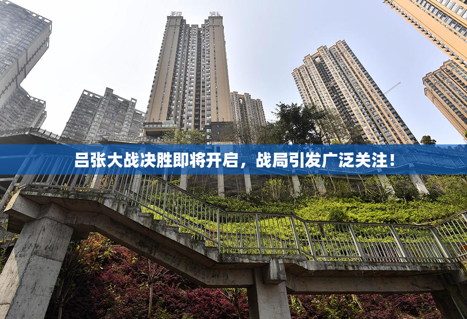 吕张大战决胜即将开启，战局引发广泛关注！