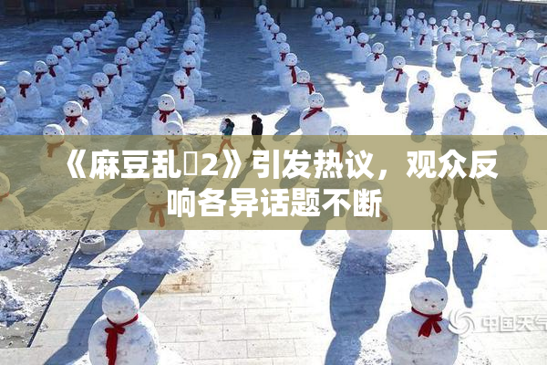 《麻豆乱婬2》引发热议，观众反响各异话题不断