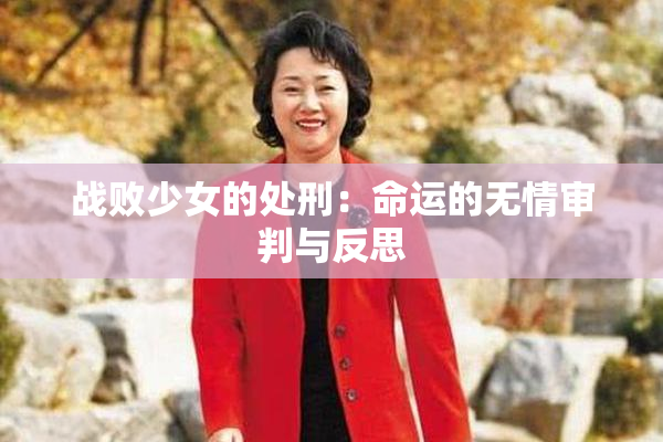 战败少女的处刑：命运的无情审判与反思