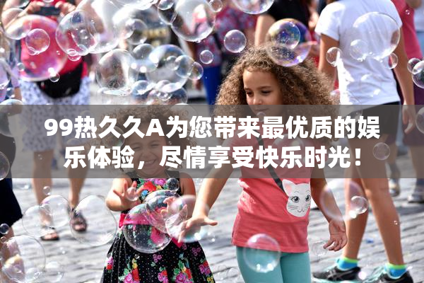 99热久久A为您带来最优质的娱乐体验，尽情享受快乐时光！