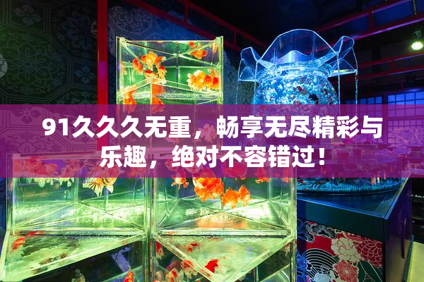 91久久久无重，畅享无尽精彩与乐趣，绝对不容错过！