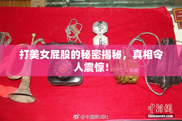 打美女屁股的秘密揭秘，真相令人震惊！