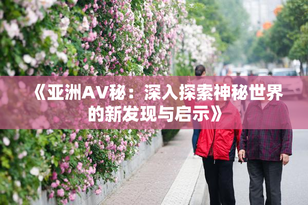 《亚洲AV秘：深入探索神秘世界的新发现与启示》