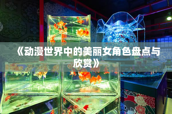 《动漫世界中的美丽女角色盘点与欣赏》