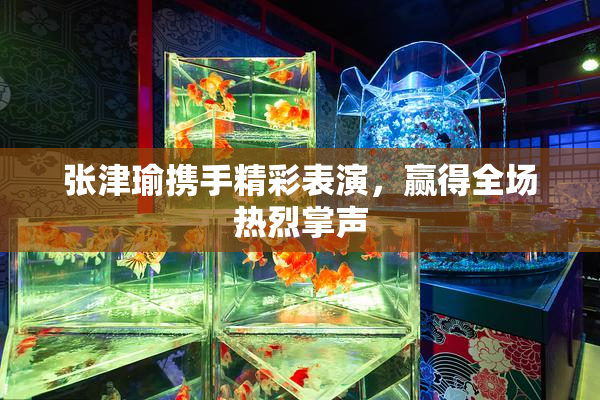 张津瑜携手精彩表演，赢得全场热烈掌声
