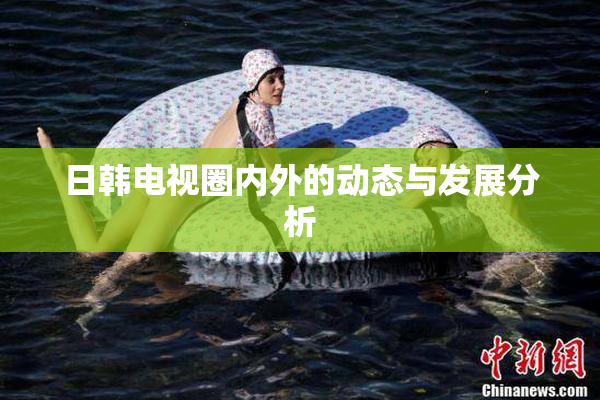 日韩电视圈内外的动态与发展分析
