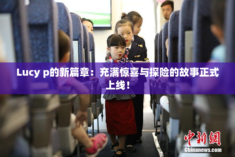 Lucy p的新篇章：充满惊喜与探险的故事正式上线！
