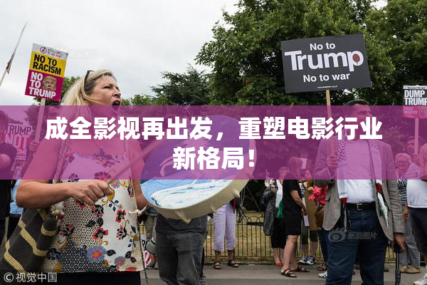 成全影视再出发，重塑电影行业新格局！